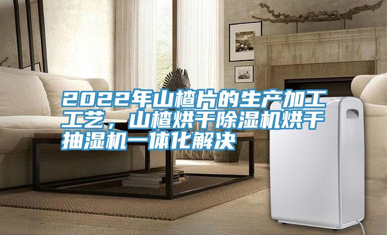 2022年山楂片的生產加工工藝，山楂烘干除濕機烘干抽濕機一體化解決