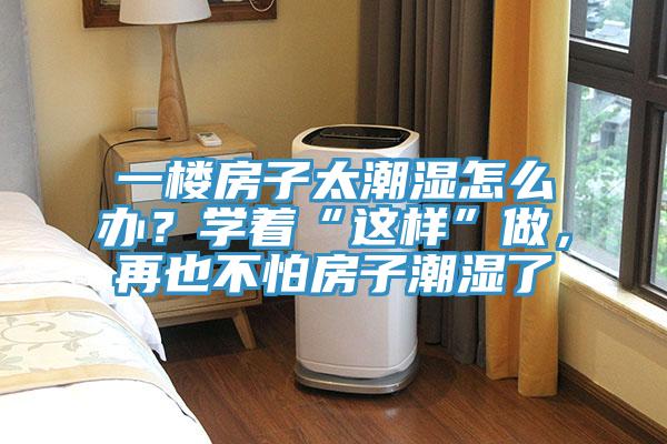 一樓房子太潮濕怎么辦？學著“這樣”做，再也不怕房子潮濕了