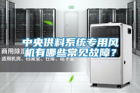中央供料系統(tǒng)專用風機有哪些常見故障？