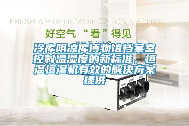 冷庫陰涼庫博物館檔案室控制溫濕度的新標準，恒溫恒濕機有效的解決方案提供