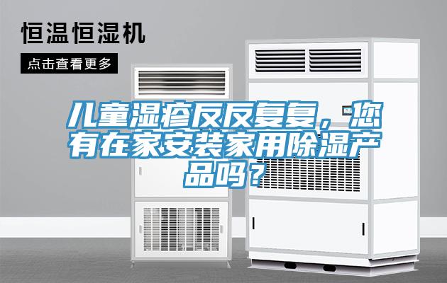 兒童濕疹反反復(fù)復(fù)，您有在家安裝家用除濕產(chǎn)品嗎？