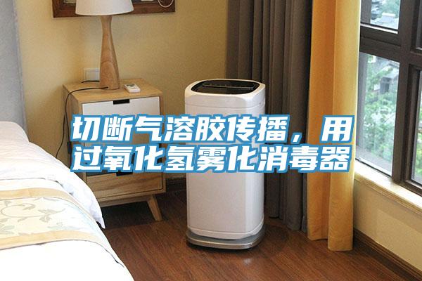 切斷氣溶膠傳播，用過氧化氫霧化消毒器