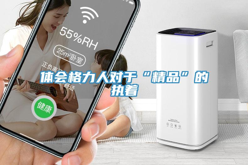 體會(huì)格力人對于“精品”的執(zhí)著