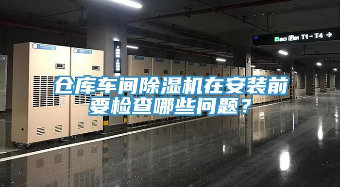 倉(cāng)庫(kù)車間除濕機(jī)在安裝前要檢查哪些問題？