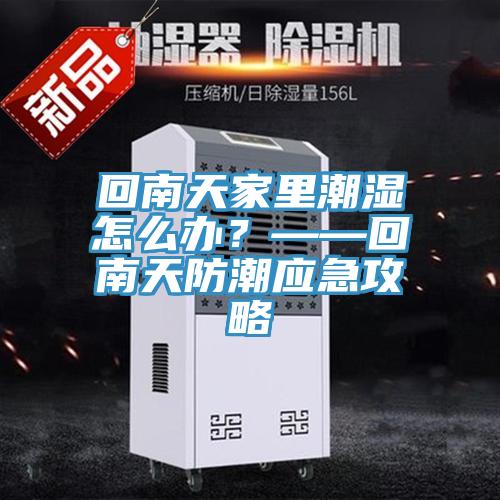 回南天家里潮濕怎么辦？——回南天防潮應(yīng)急攻略