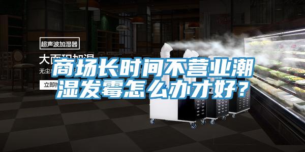 商場長時間不營業(yè)潮濕發(fā)霉怎么辦才好？