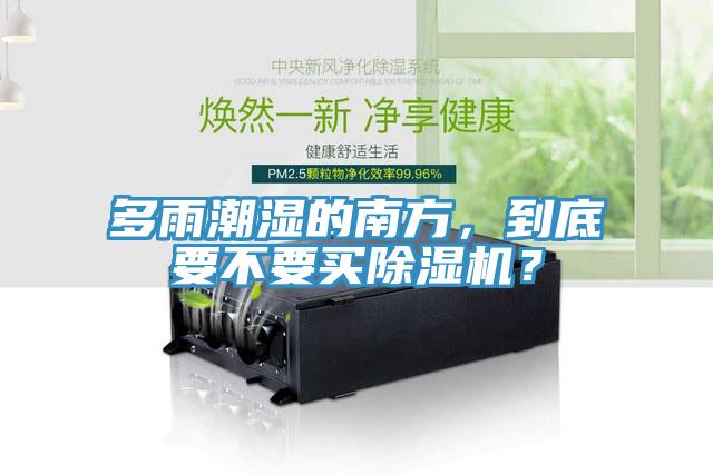 多雨潮濕的南方，到底要不要買除濕機(jī)？