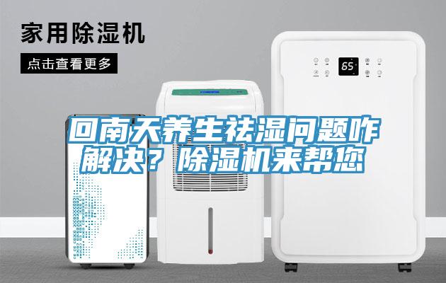 回南天養(yǎng)生祛濕問題咋解決？除濕機(jī)來幫您