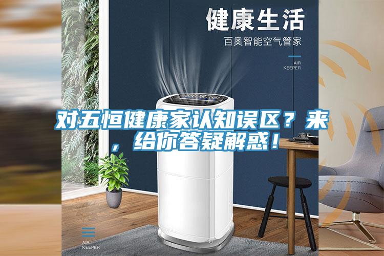 對五恒健康家認(rèn)知誤區(qū)？來，給你答疑解惑！