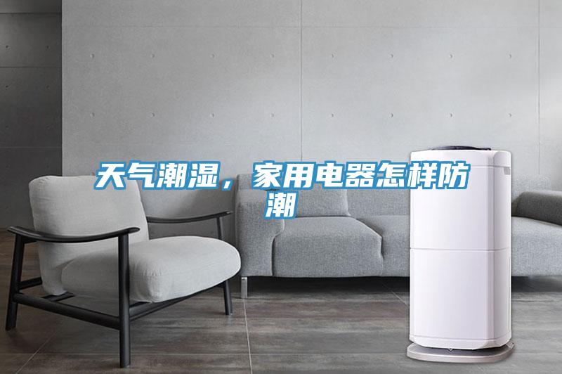 天氣潮濕，家用電器怎樣防潮