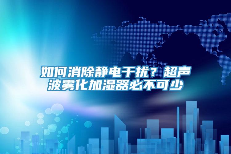 如何消除靜電干擾？超聲波霧化加濕器必不可少