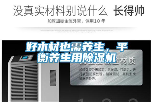 好木材也需養(yǎng)生，平衡養(yǎng)生用除濕機