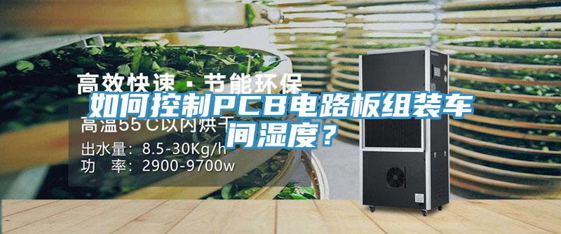 如何控制PCB電路板組裝車間濕度？