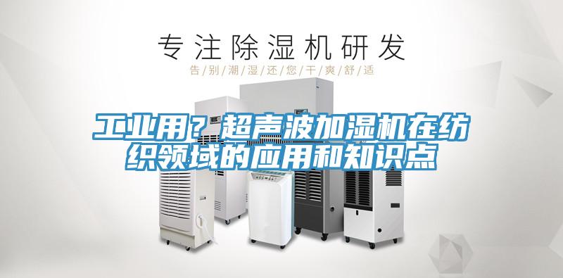 工業(yè)用？超聲波加濕機在紡織領域的應用和知識點