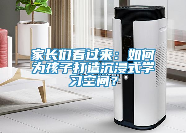 家長們看過來：如何為孩子打造沉浸式學(xué)習(xí)空間？
