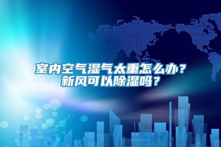 室內(nèi)空氣濕氣太重怎么辦？新風可以除濕嗎？