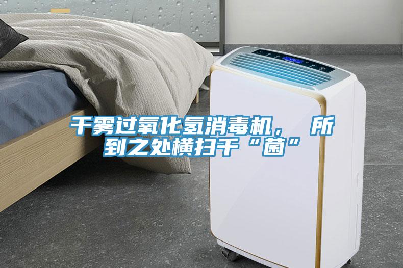 干霧過氧化氫消毒機， 所到之處橫掃千“菌”