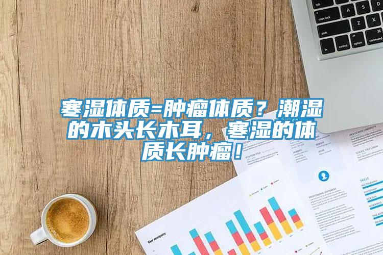 寒濕體質=腫瘤體質？潮濕的木頭長木耳，寒濕的體質長腫瘤！
