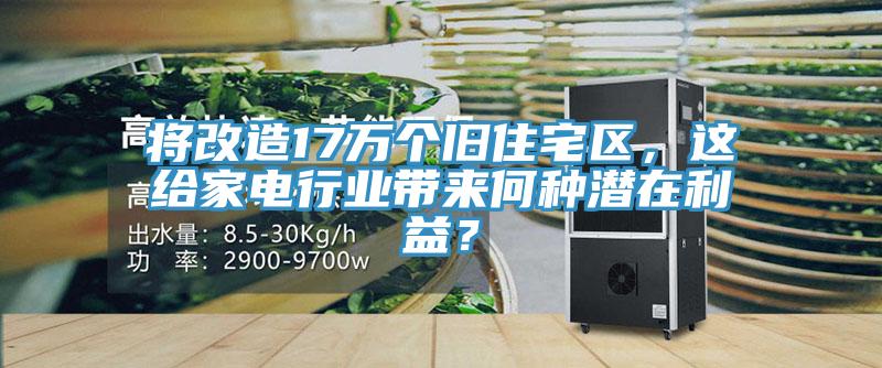 將改造17萬個(gè)舊住宅區(qū)，這給家電行業(yè)帶來何種潛在利益？