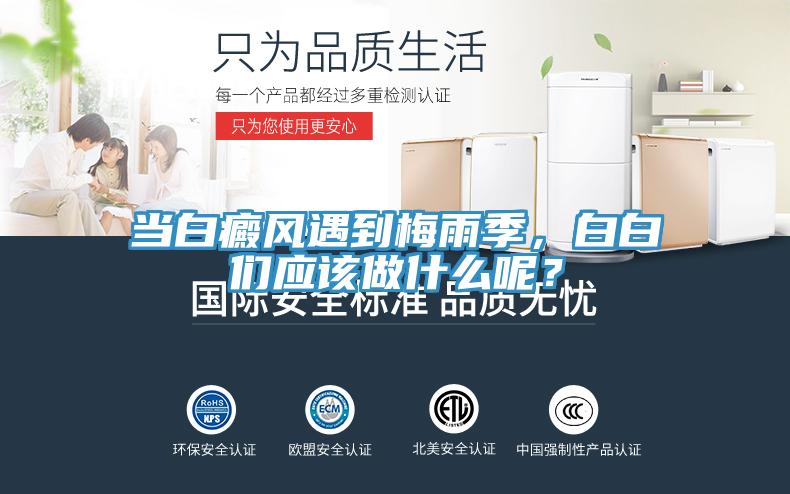 當(dāng)白癜風(fēng)遇到梅雨季，白白們應(yīng)該做什么呢？