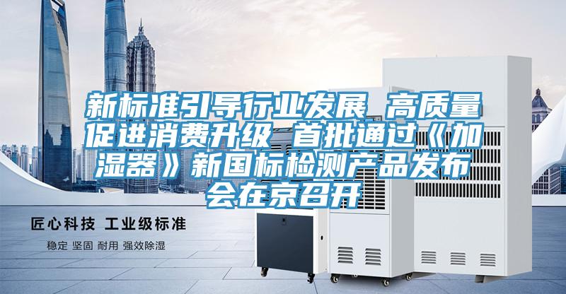 新標(biāo)準(zhǔn)引導(dǎo)行業(yè)發(fā)展 高質(zhì)量促進(jìn)消費(fèi)升級(jí) 首批通過《加濕器》新國標(biāo)檢測產(chǎn)品發(fā)布會(huì)在京召開