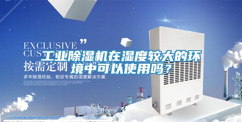 工業(yè)除濕機在濕度較大的環(huán)境中可以使用嗎？