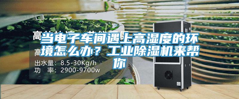 當(dāng)電子車間遇上高濕度的環(huán)境怎么辦？工業(yè)除濕機(jī)來幫你