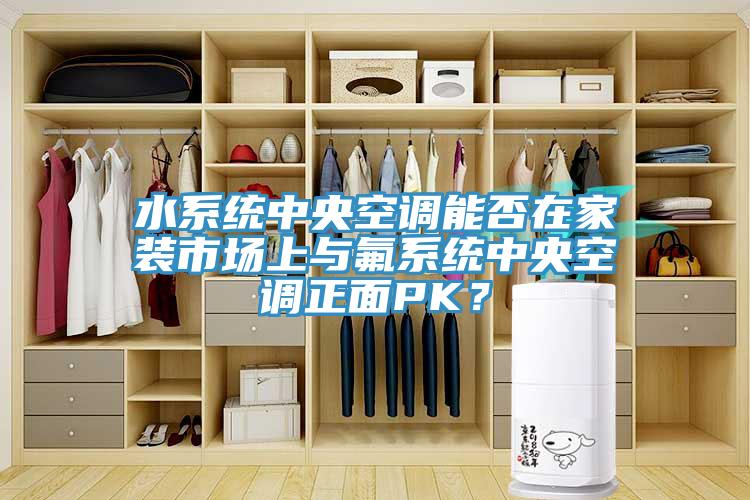 水系統(tǒng)中央空調(diào)能否在家裝市場上與氟系統(tǒng)中央空調(diào)正面PK？