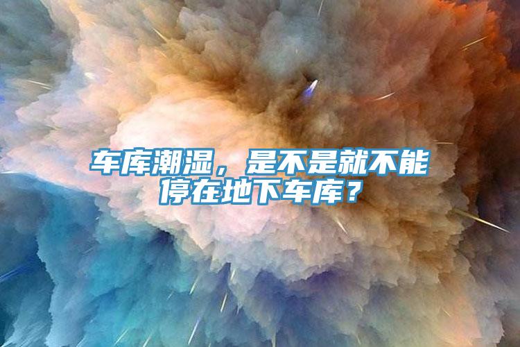 車庫潮濕，是不是就不能停在地下車庫？