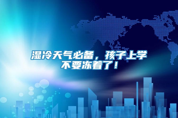 濕冷天氣必備，孩子上學不要凍著了！