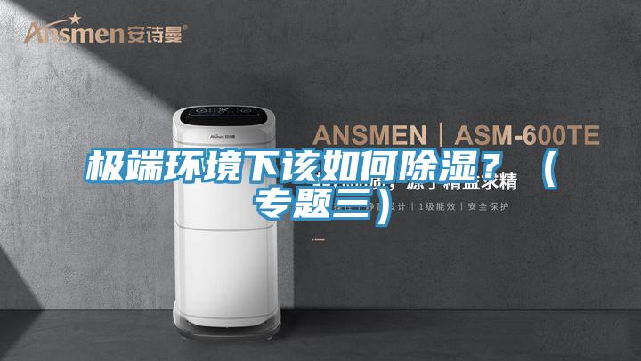 極端環(huán)境下該如何除濕？（專題三）