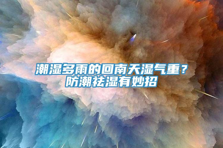 潮濕多雨的回南天濕氣重？防潮祛濕有妙招