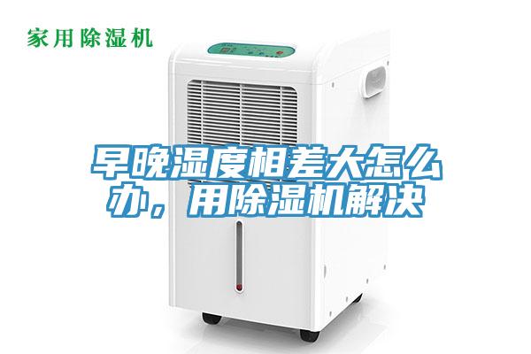 早晚濕度相差大怎么辦，用除濕機(jī)解決