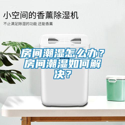 房間潮濕怎么辦？房間潮濕如何解決？