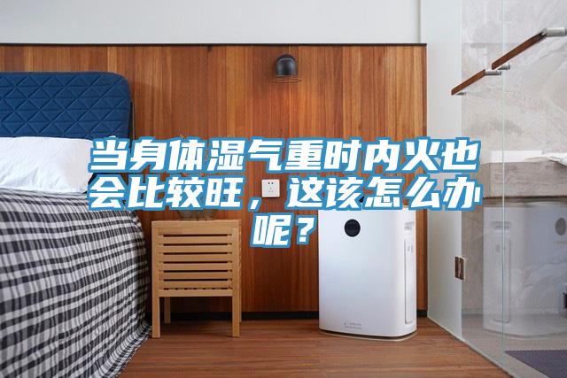 當(dāng)身體濕氣重時內(nèi)火也會比較旺，這該怎么辦呢？