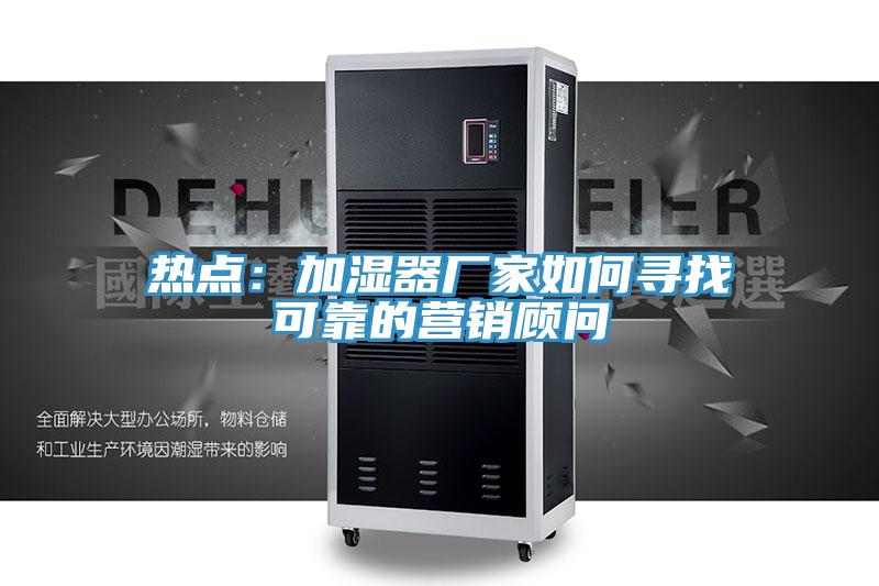 熱點:加濕器廠家如何尋找可靠的營銷顧問
