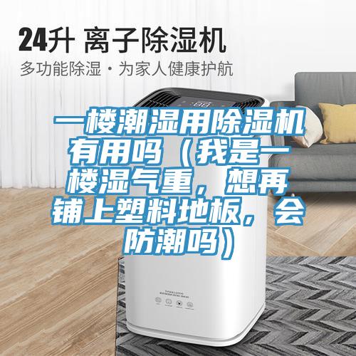一樓潮濕用除濕機(jī)有用嗎（我是一樓濕氣重，想再鋪上塑料地板，會防潮嗎）
