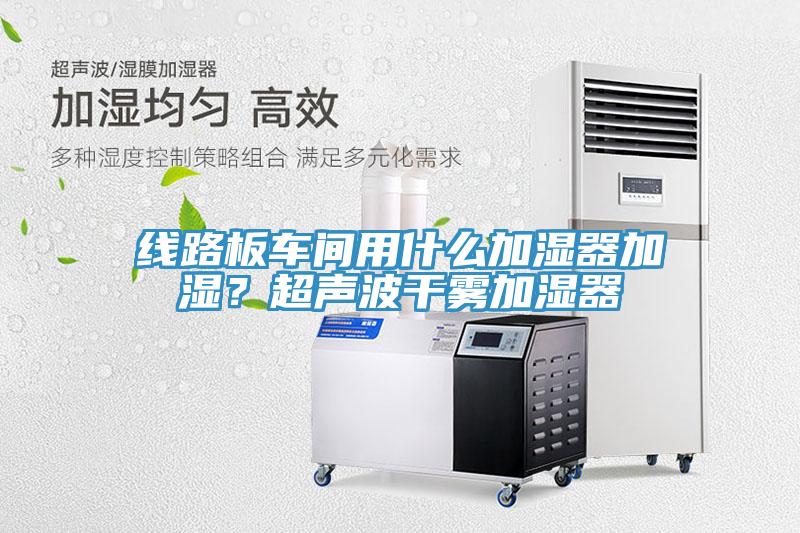 線路板車間用什么加濕器加濕？超聲波干霧加濕器