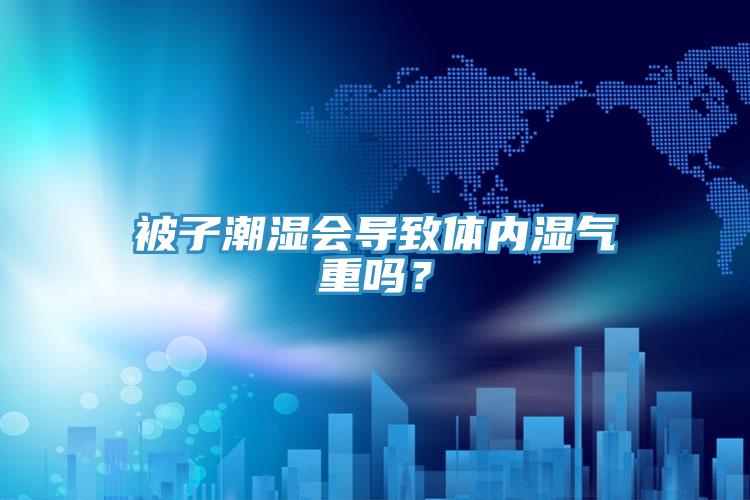 被子潮濕會導(dǎo)致體內(nèi)濕氣重嗎？