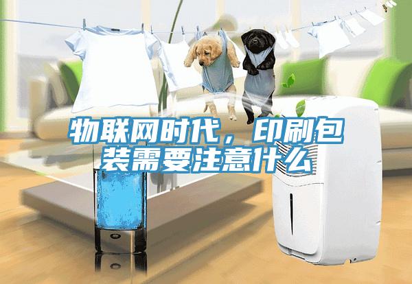 物聯(lián)網(wǎng)時代，印刷包裝需要注意什么