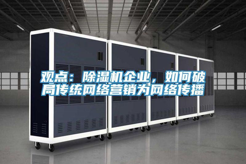 觀點：除濕機企業(yè)，如何破局傳統(tǒng)網(wǎng)絡(luò)營銷為網(wǎng)絡(luò)傳播