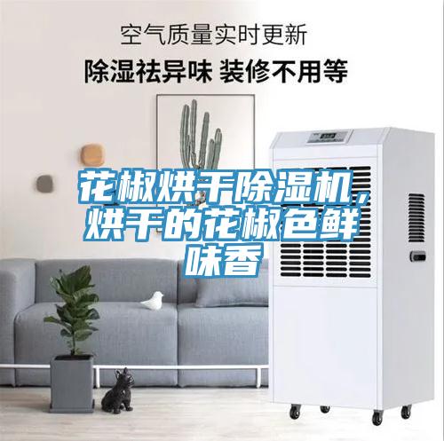 花椒烘干除濕機，烘干的花椒色鮮味香