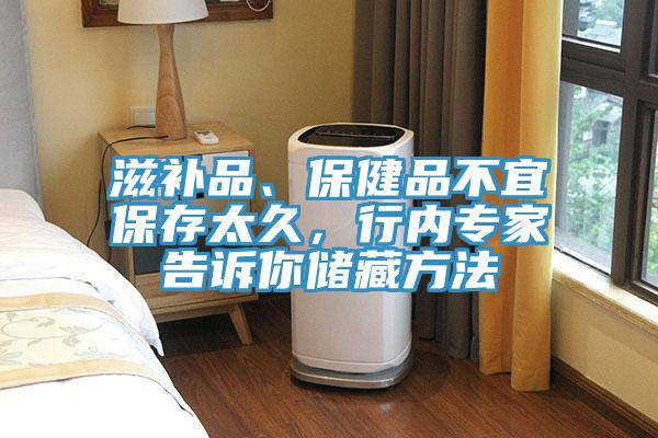 滋補品、保健品不宜保存太久，行內專家告訴你儲藏方法