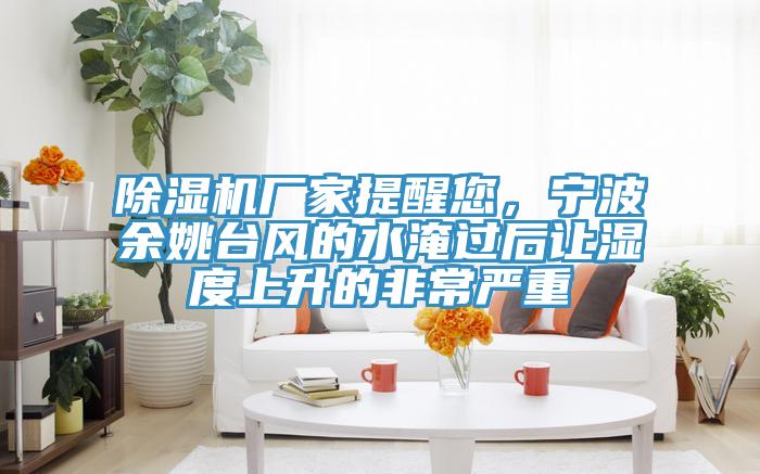 除濕機(jī)廠家提醒您，寧波余姚臺風(fēng)的水淹過后讓濕度上升的非常嚴(yán)重