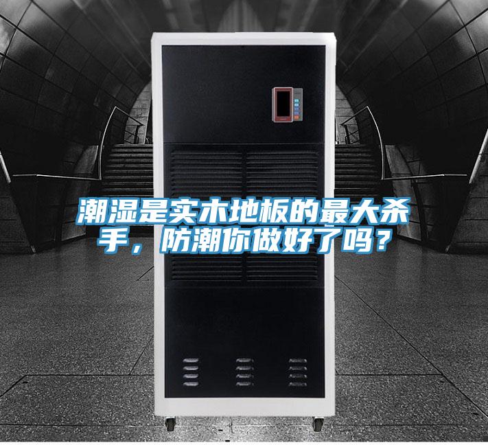 潮濕是實木地板的最大殺手，防潮你做好了嗎？