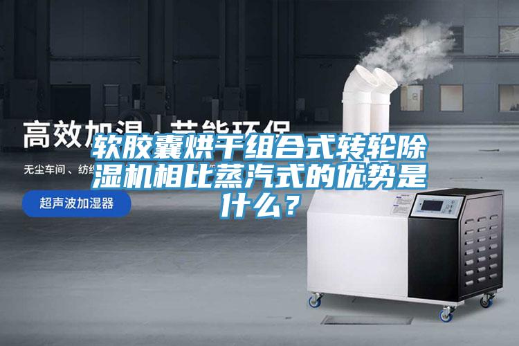 軟膠囊烘干組合式轉輪除濕機相比蒸汽式的優(yōu)勢是什么？