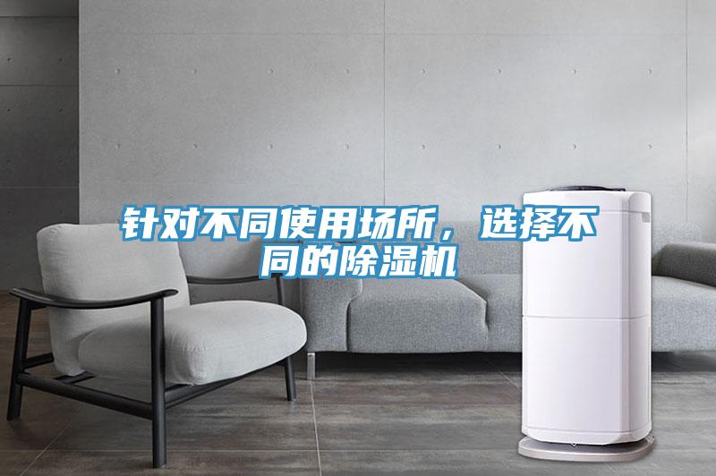 針對(duì)不同使用場(chǎng)所，選擇不同的除濕機(jī)