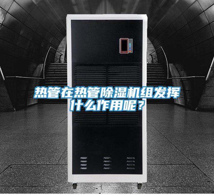 熱管在熱管除濕機(jī)組發(fā)揮什么作用呢？