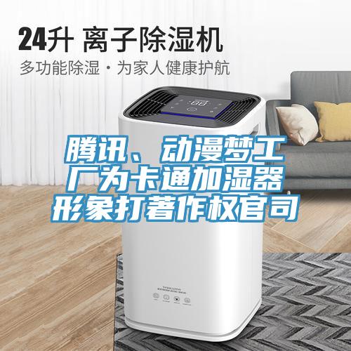 騰訊、動(dòng)漫夢(mèng)工廠為卡通加濕器形象打著作權(quán)官司