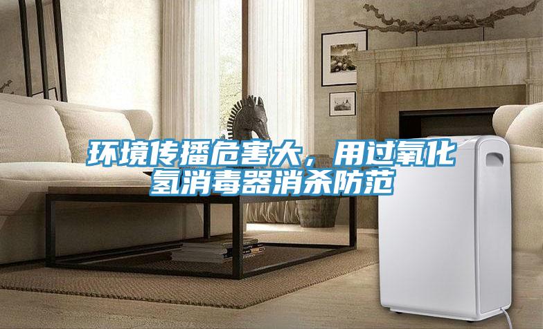 環(huán)境傳播危害大，用過氧化氫消毒器消殺防范